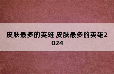 皮肤最多的英雄 皮肤最多的英雄2024